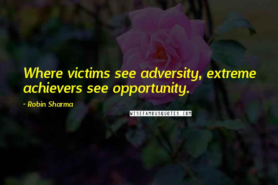Robin Sharma Quotes: Where victims see adversity, extreme achievers see opportunity.