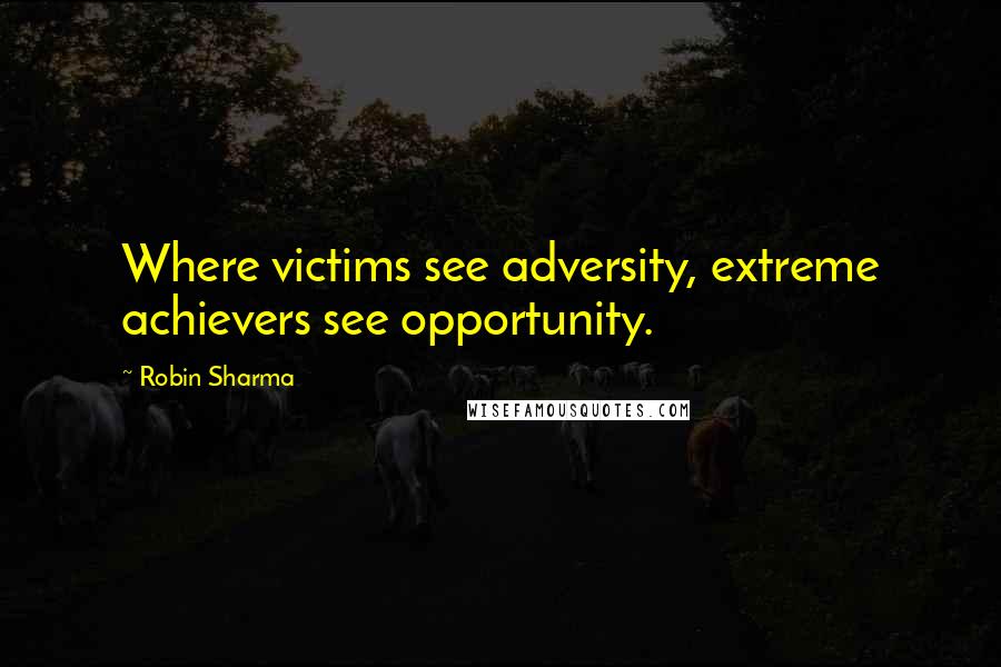 Robin Sharma Quotes: Where victims see adversity, extreme achievers see opportunity.