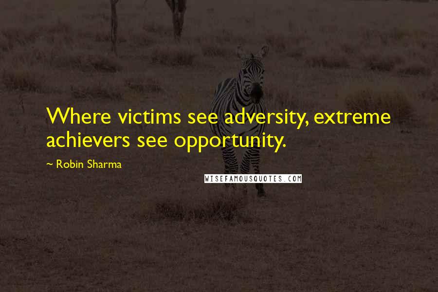 Robin Sharma Quotes: Where victims see adversity, extreme achievers see opportunity.