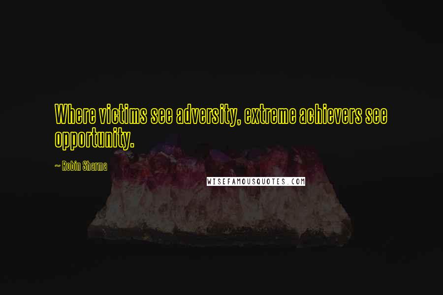 Robin Sharma Quotes: Where victims see adversity, extreme achievers see opportunity.