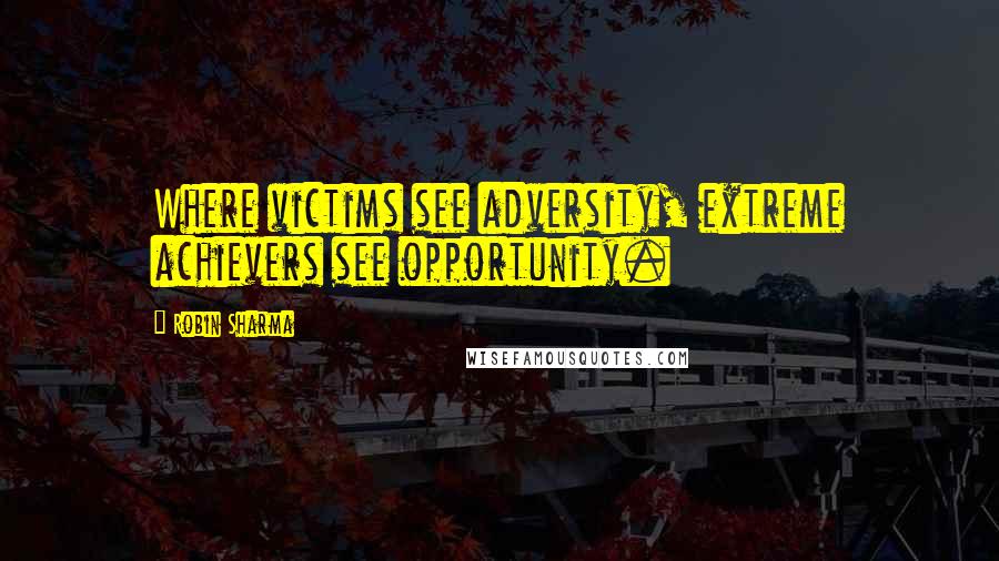 Robin Sharma Quotes: Where victims see adversity, extreme achievers see opportunity.