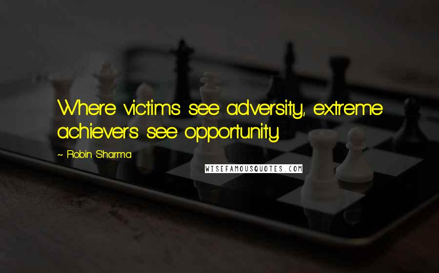 Robin Sharma Quotes: Where victims see adversity, extreme achievers see opportunity.