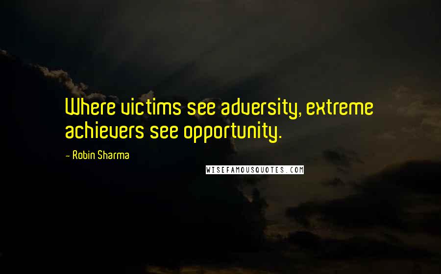 Robin Sharma Quotes: Where victims see adversity, extreme achievers see opportunity.