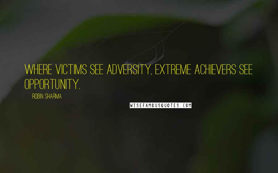 Robin Sharma Quotes: Where victims see adversity, extreme achievers see opportunity.