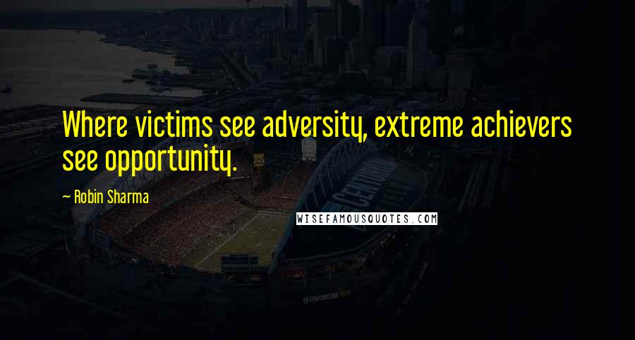 Robin Sharma Quotes: Where victims see adversity, extreme achievers see opportunity.