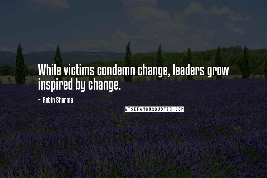 Robin Sharma Quotes: While victims condemn change, leaders grow inspired by change.