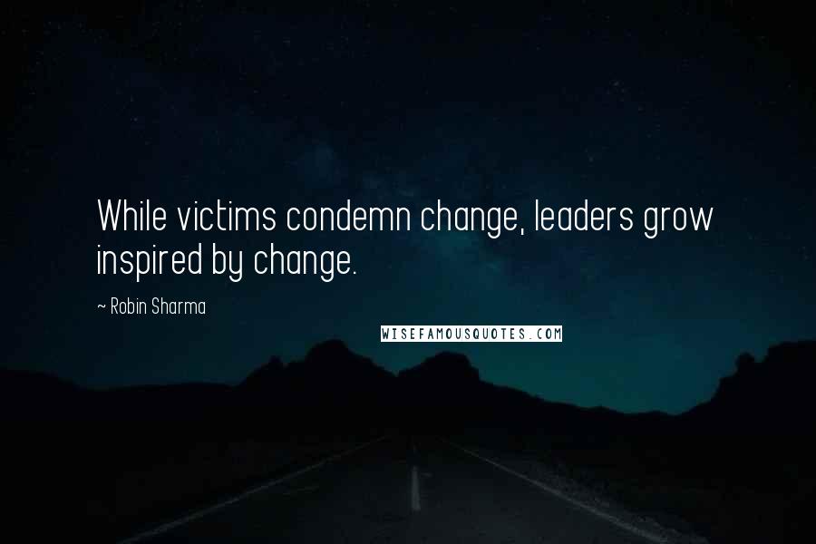 Robin Sharma Quotes: While victims condemn change, leaders grow inspired by change.