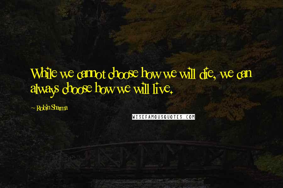 Robin Sharma Quotes: While we cannot choose how we will die, we can always choose how we will live.