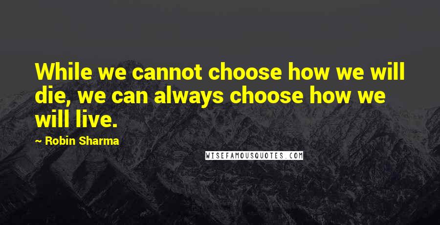 Robin Sharma Quotes: While we cannot choose how we will die, we can always choose how we will live.