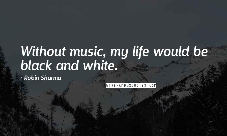 Robin Sharma Quotes: Without music, my life would be black and white.