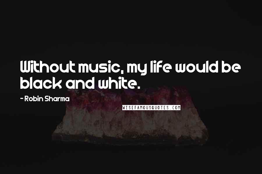 Robin Sharma Quotes: Without music, my life would be black and white.