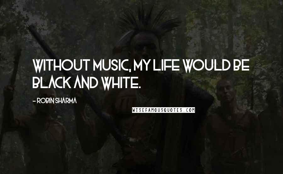 Robin Sharma Quotes: Without music, my life would be black and white.