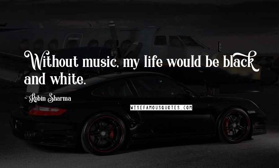 Robin Sharma Quotes: Without music, my life would be black and white.