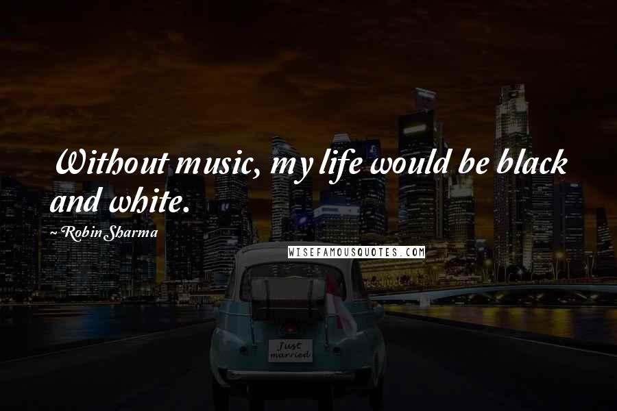 Robin Sharma Quotes: Without music, my life would be black and white.