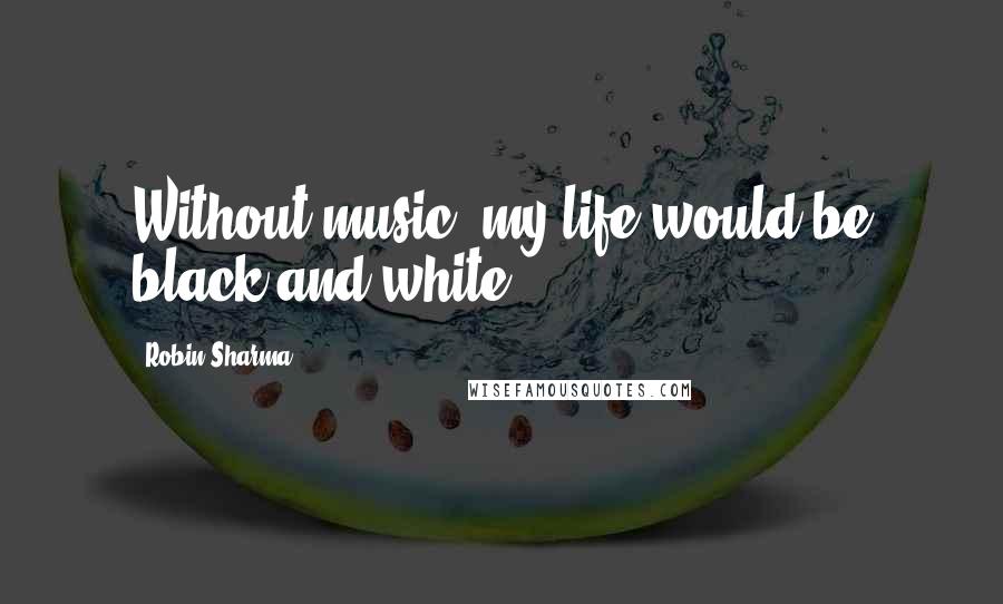 Robin Sharma Quotes: Without music, my life would be black and white.