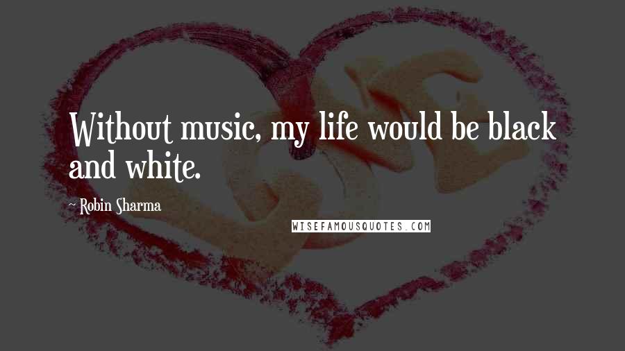 Robin Sharma Quotes: Without music, my life would be black and white.