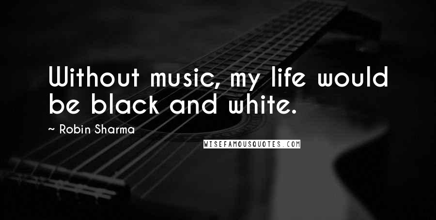 Robin Sharma Quotes: Without music, my life would be black and white.