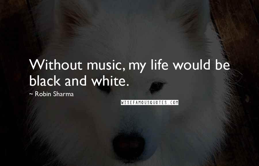 Robin Sharma Quotes: Without music, my life would be black and white.