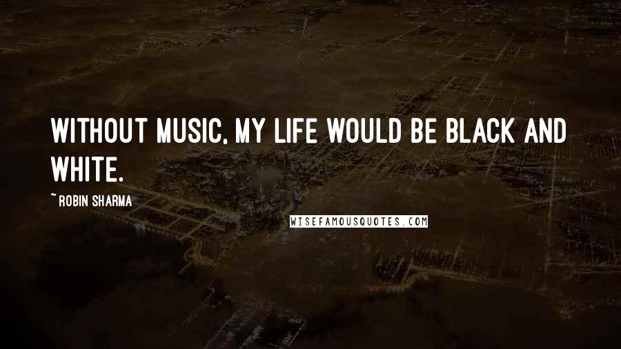 Robin Sharma Quotes: Without music, my life would be black and white.