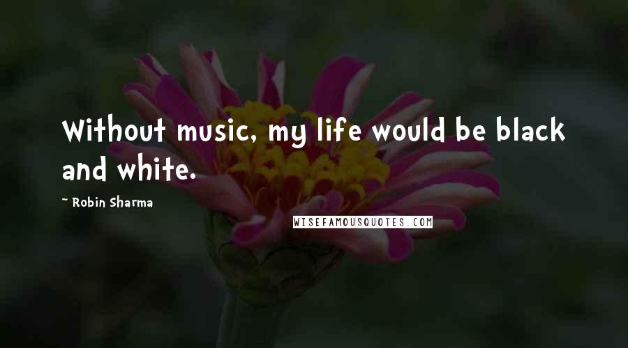 Robin Sharma Quotes: Without music, my life would be black and white.