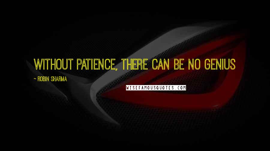 Robin Sharma Quotes: Without patience, there can be no genius