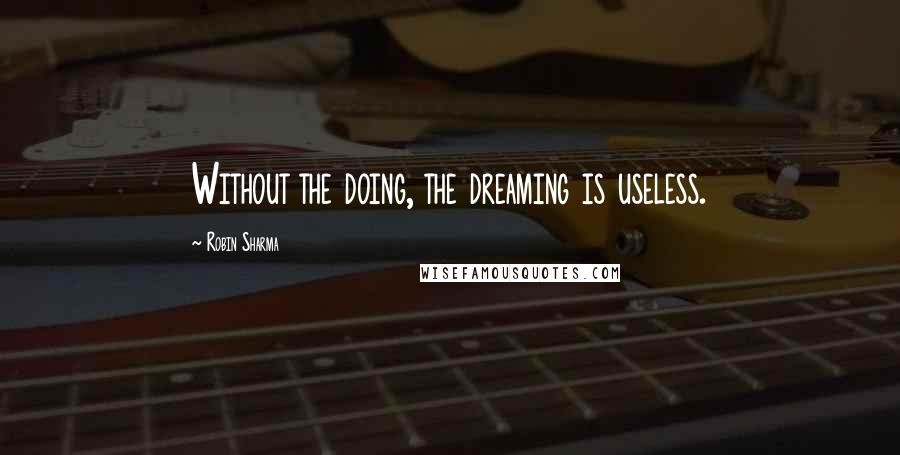 Robin Sharma Quotes: Without the doing, the dreaming is useless.