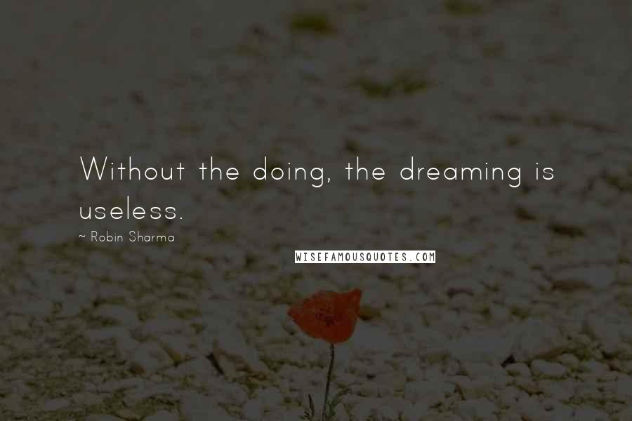 Robin Sharma Quotes: Without the doing, the dreaming is useless.