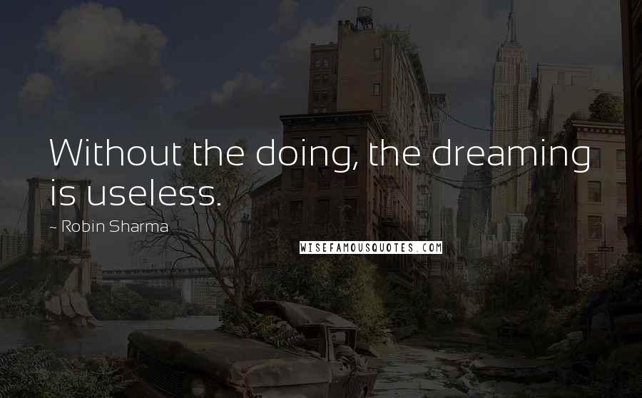 Robin Sharma Quotes: Without the doing, the dreaming is useless.