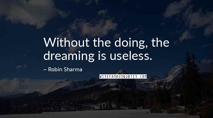 Robin Sharma Quotes: Without the doing, the dreaming is useless.