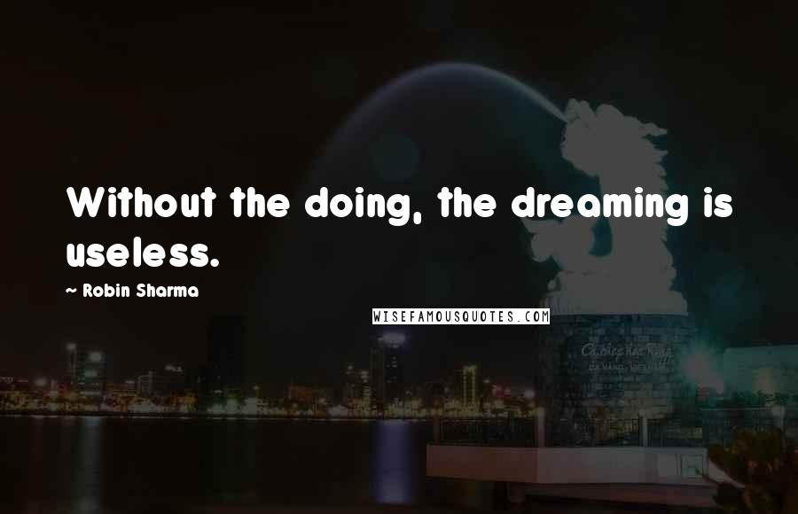 Robin Sharma Quotes: Without the doing, the dreaming is useless.