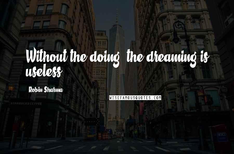 Robin Sharma Quotes: Without the doing, the dreaming is useless.