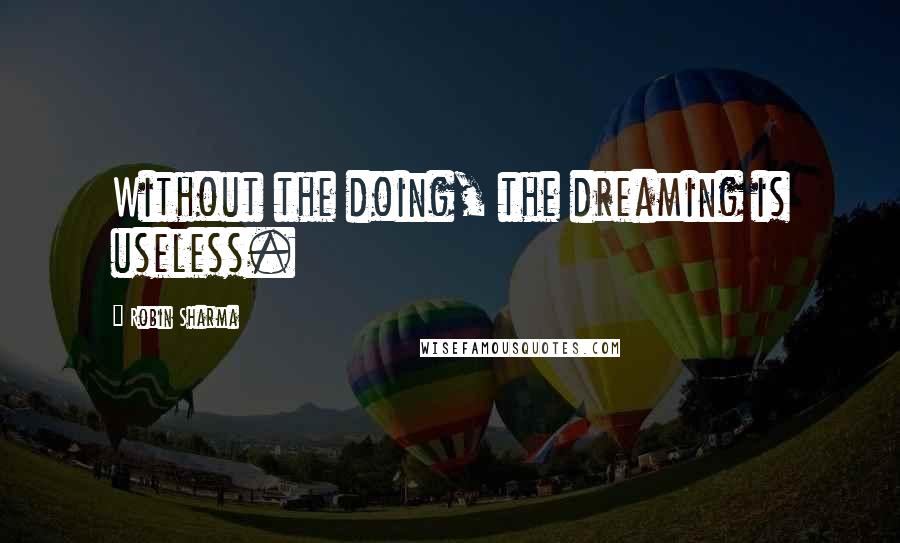 Robin Sharma Quotes: Without the doing, the dreaming is useless.