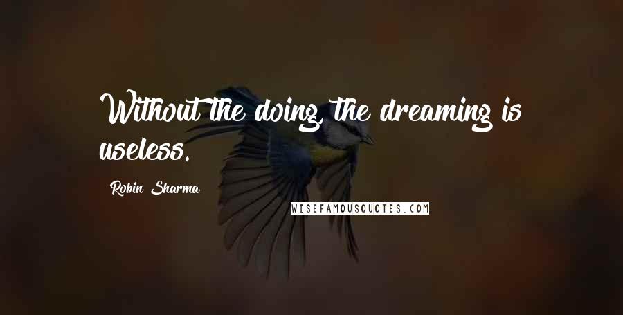 Robin Sharma Quotes: Without the doing, the dreaming is useless.