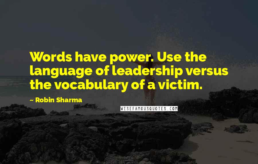 Robin Sharma Quotes: Words have power. Use the language of leadership versus the vocabulary of a victim.