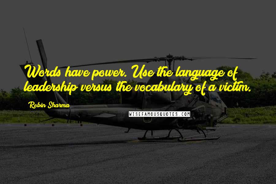 Robin Sharma Quotes: Words have power. Use the language of leadership versus the vocabulary of a victim.