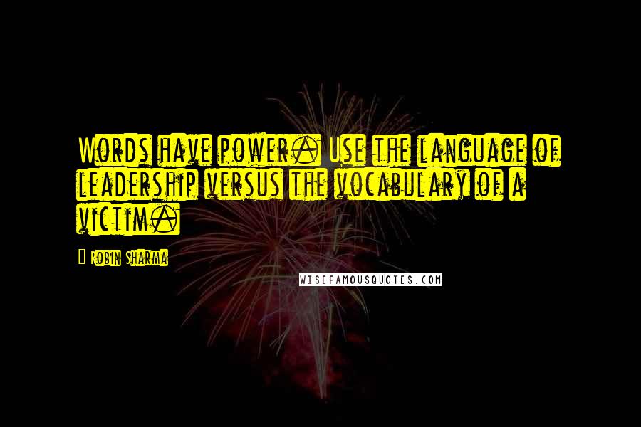 Robin Sharma Quotes: Words have power. Use the language of leadership versus the vocabulary of a victim.