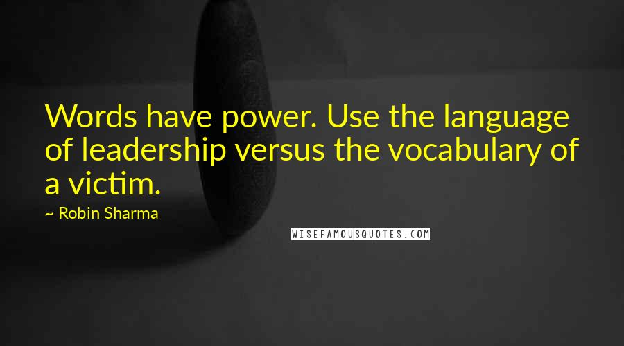 Robin Sharma Quotes: Words have power. Use the language of leadership versus the vocabulary of a victim.