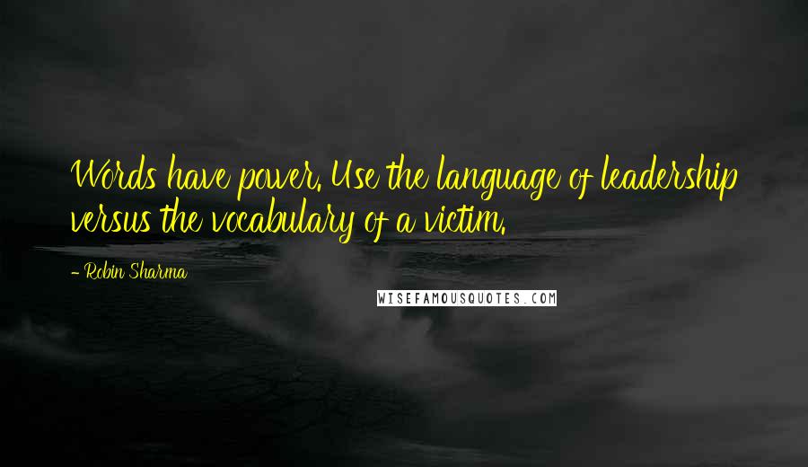 Robin Sharma Quotes: Words have power. Use the language of leadership versus the vocabulary of a victim.