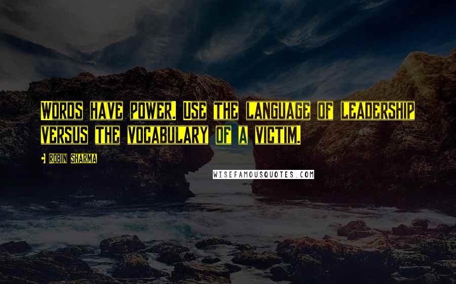 Robin Sharma Quotes: Words have power. Use the language of leadership versus the vocabulary of a victim.