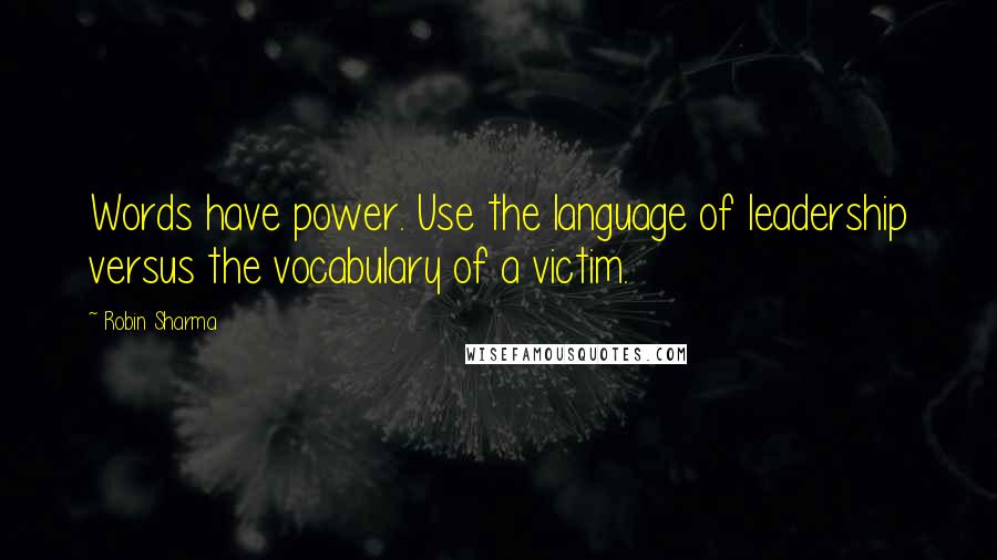 Robin Sharma Quotes: Words have power. Use the language of leadership versus the vocabulary of a victim.