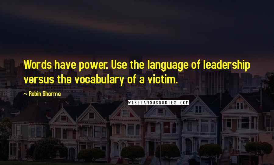 Robin Sharma Quotes: Words have power. Use the language of leadership versus the vocabulary of a victim.