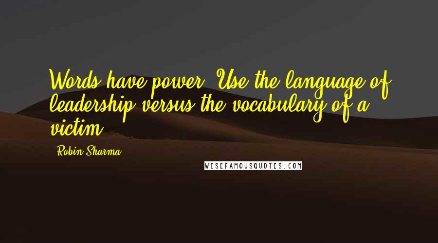 Robin Sharma Quotes: Words have power. Use the language of leadership versus the vocabulary of a victim.