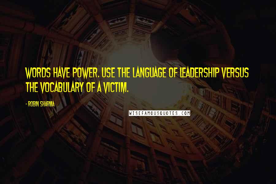 Robin Sharma Quotes: Words have power. Use the language of leadership versus the vocabulary of a victim.