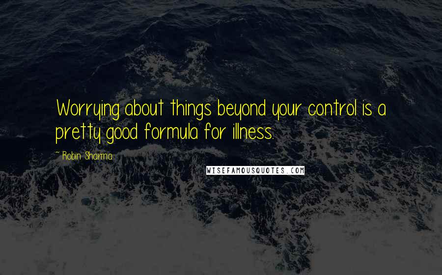 Robin Sharma Quotes: Worrying about things beyond your control is a pretty good formula for illness.