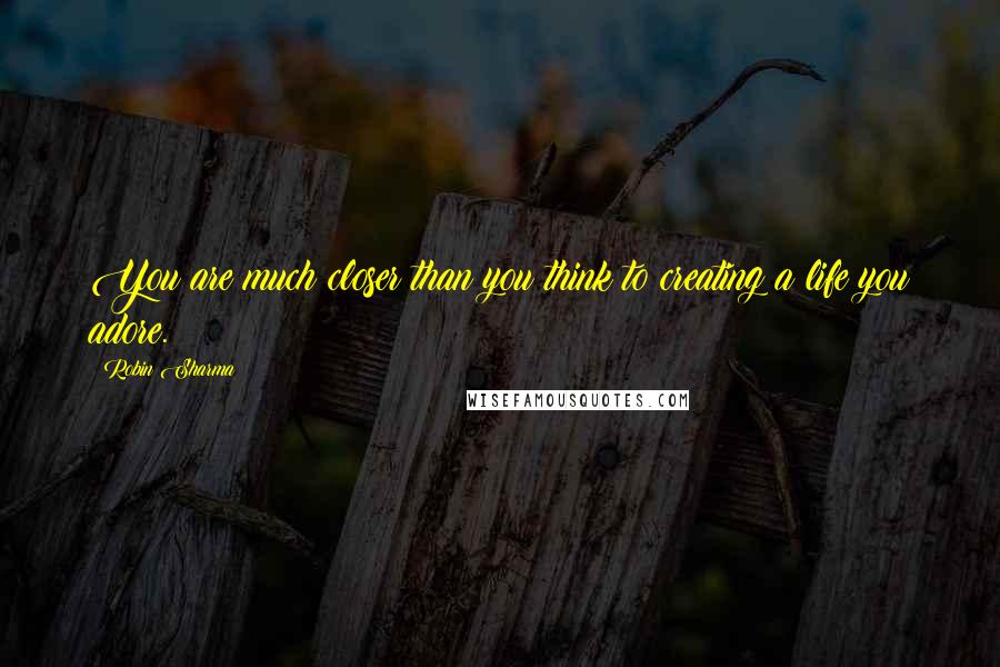 Robin Sharma Quotes: You are much closer than you think to creating a life you adore.