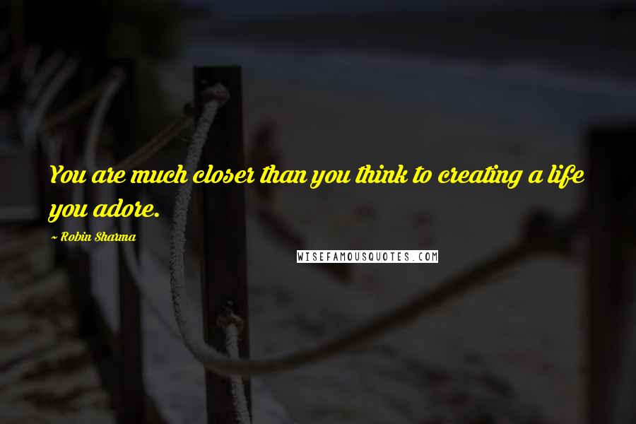 Robin Sharma Quotes: You are much closer than you think to creating a life you adore.
