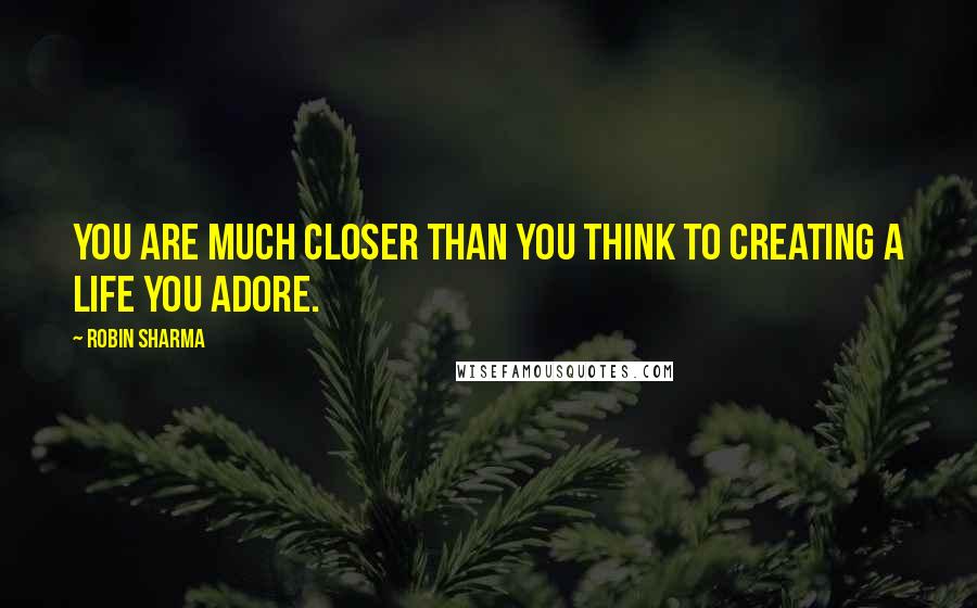 Robin Sharma Quotes: You are much closer than you think to creating a life you adore.