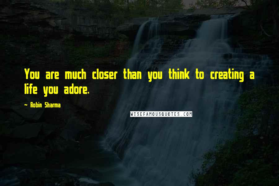 Robin Sharma Quotes: You are much closer than you think to creating a life you adore.