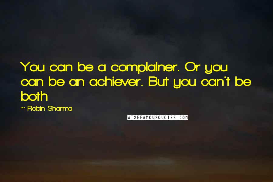 Robin Sharma Quotes: You can be a complainer. Or you can be an achiever. But you can't be both