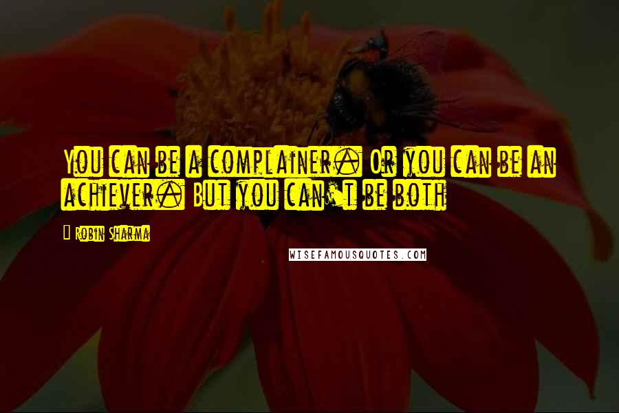 Robin Sharma Quotes: You can be a complainer. Or you can be an achiever. But you can't be both